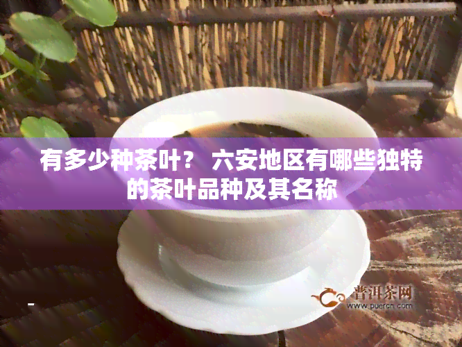 有多少种茶叶？ 六安地区有哪些独特的茶叶品种及其名称