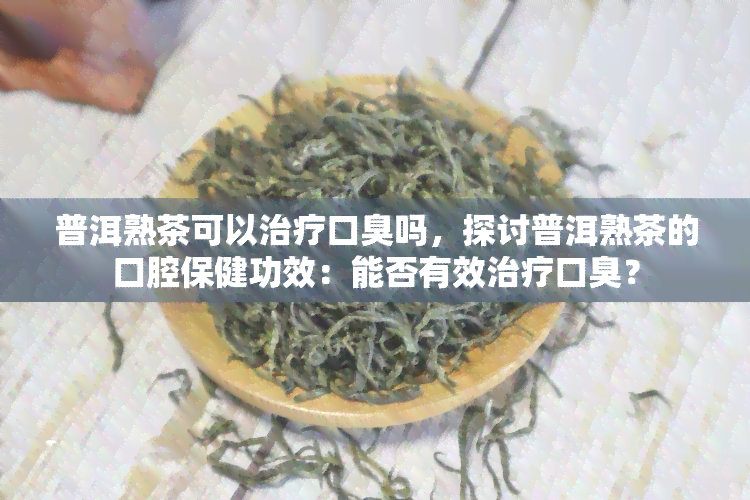 普洱熟茶可以治疗口臭吗，探讨普洱熟茶的口腔保健功效：能否有效治疗口臭？