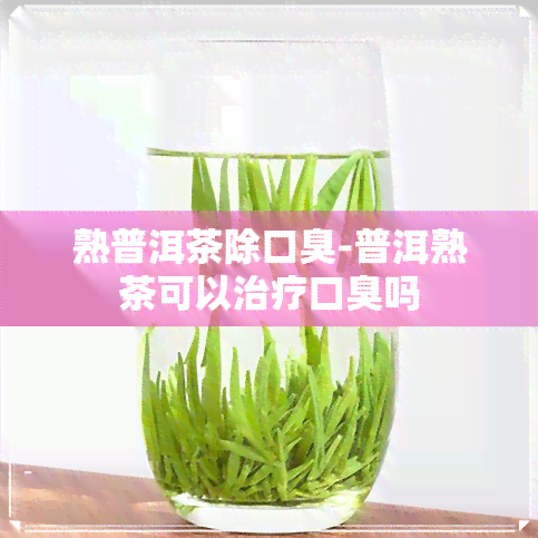 熟普洱茶除口臭-普洱熟茶可以治疗口臭吗