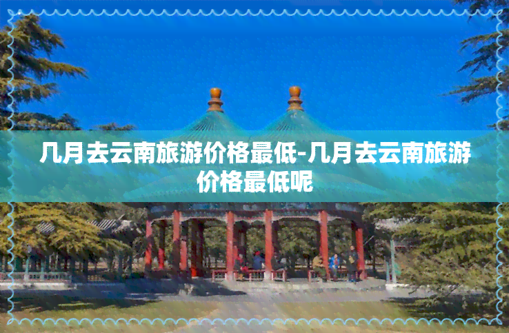 几月去云南旅游价格更低-几月去云南旅游价格更低呢