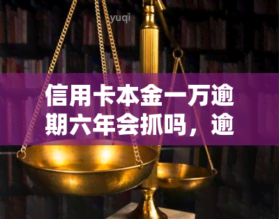 信用卡本金一万逾期六年会抓吗，逾期六年的信用卡本金一万元是否会被追讨？