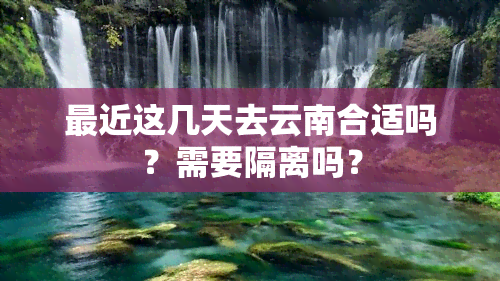 最近这几天去云南合适吗？需要隔离吗？