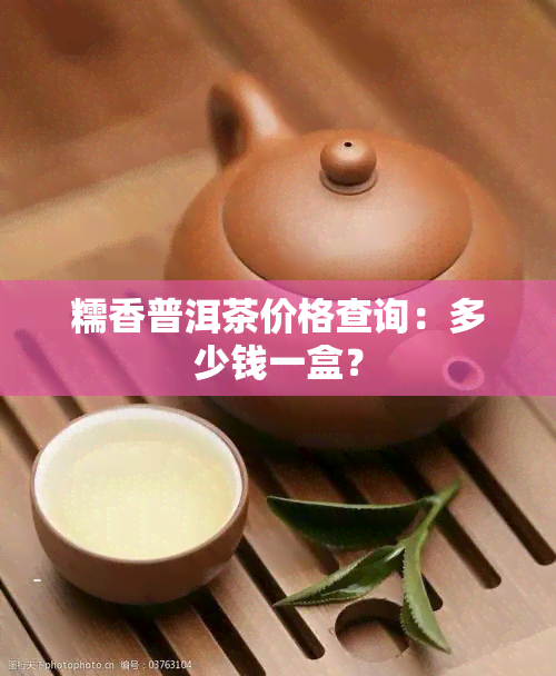 糯香普洱茶价格查询：多少钱一盒？