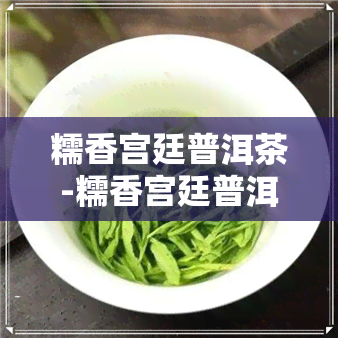 糯香宫廷普洱茶-糯香宫廷普洱茶熟茶