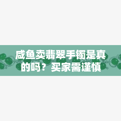 咸鱼卖翡翠手镯是真的吗？买家需谨慎