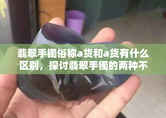 翡翠手镯俗称a货和a货有什么区别，探讨翡翠手镯的两种不同叫法：A货与非A货有何区别？