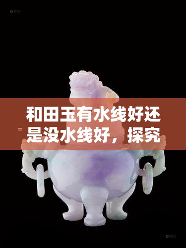 和田玉有水线好还是没水线好，探究和田玉的价值：有水线的和田玉与无水线的哪个更好？