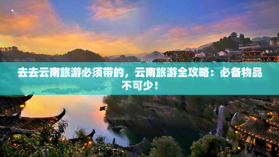 去去云南旅游必须带的，云南旅游全攻略：必备物品不可少！