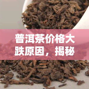 普洱茶价格大跌原因，揭秘：普洱茶价格为何大幅下跌？