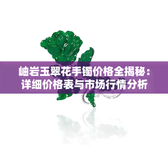 岫岩玉翠花手镯价格全揭秘：详细价格表与市场行情分析