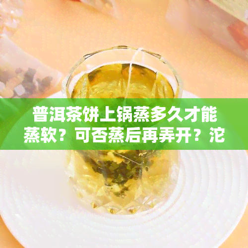 普洱茶饼上锅蒸多久才能蒸软？可否蒸后再弄开？沱茶：蒸开 vs 撬开？