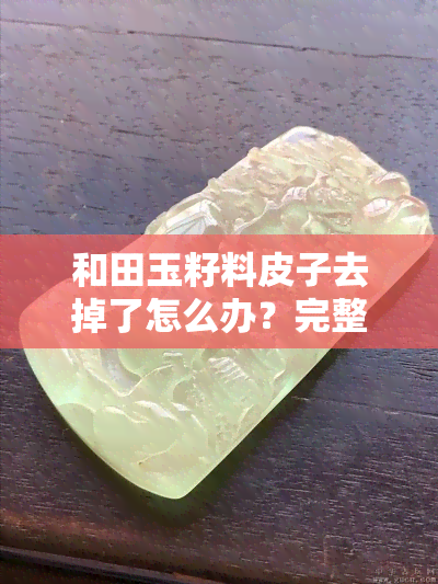 和田玉籽料皮子去掉了怎么办？完整视频教程详解！