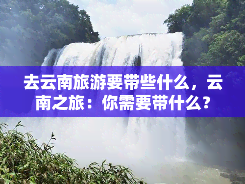 去云南旅游要带些什么，云南之旅：你需要带什么？