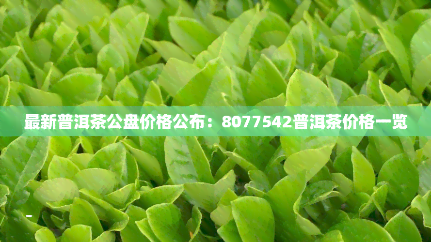 最新普洱茶公盘价格公布：8077542普洱茶价格一览