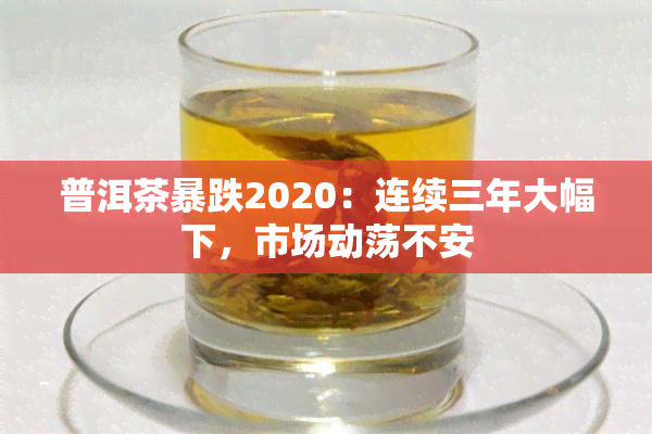 普洱茶暴跌2020：连续三年大幅下，市场动荡不安