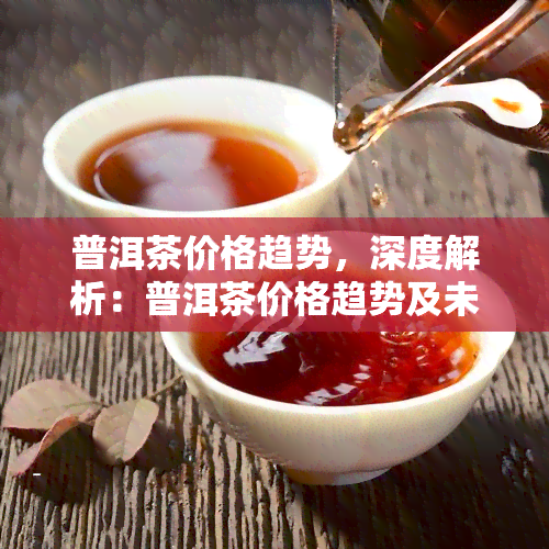 普洱茶价格趋势，深度解析：普洱茶价格趋势及未来预测