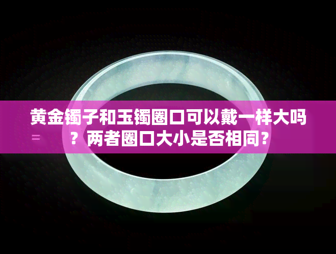 黄金镯子和玉镯圈口可以戴一样大吗？两者圈口大小是否相同？