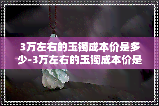 3万左右的玉镯成本价是多少-3万左右的玉镯成本价是多少钱