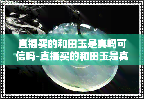 直播买的和田玉是真吗可信吗-直播买的和田玉是真吗可信吗安全吗