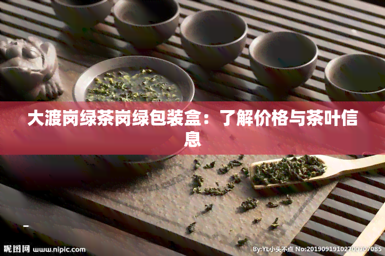 大渡岗绿茶岗绿包装盒：了解价格与茶叶信息