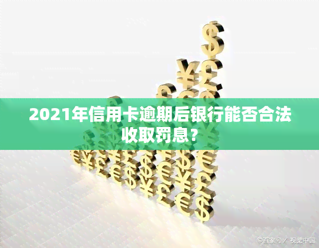 2021年信用卡逾期后银行能否合法收取罚息？