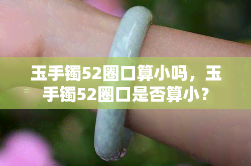 玉手镯52圈口算小吗，玉手镯52圈口是否算小？