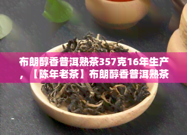 布朗醇香普洱熟茶357克16年生产，【陈年老茶】布朗醇香普洱熟茶 357克/饼 16年生产 存越久 茶味越浓 熟普洱茶 礼盒装 特价