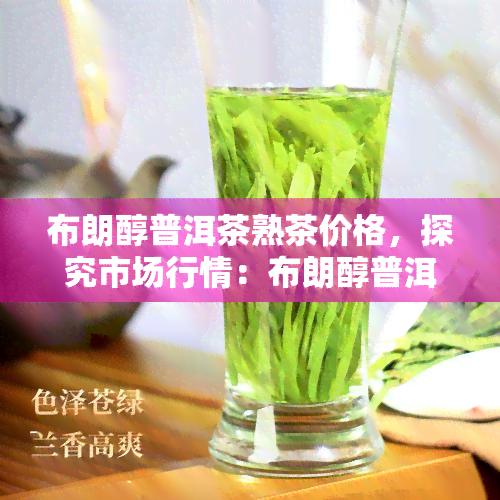 布朗醇普洱茶熟茶价格，探究市场行情：布朗醇普洱茶熟茶的最新价格走势