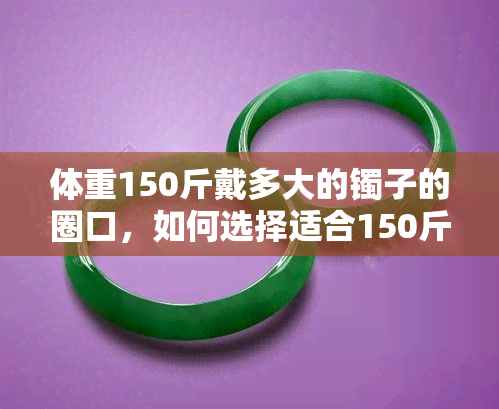 体重150斤戴多大的镯子的圈口，如何选择适合150斤体重的手镯圈口大小？