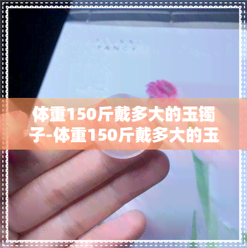 体重150斤戴多大的玉镯子-体重150斤戴多大的玉镯子合适