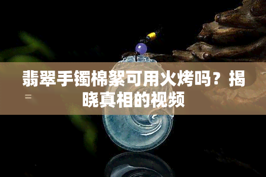 翡翠手镯棉絮可用火烤吗？揭晓真相的视频