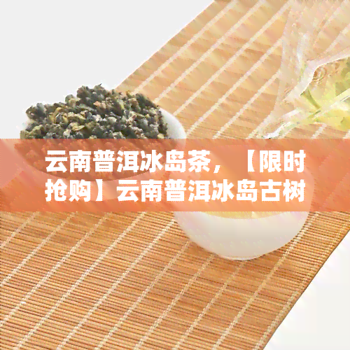 云南普洱冰岛茶，【限时抢购】云南普洱冰岛古树茶，韵味悠长，七夕好礼！