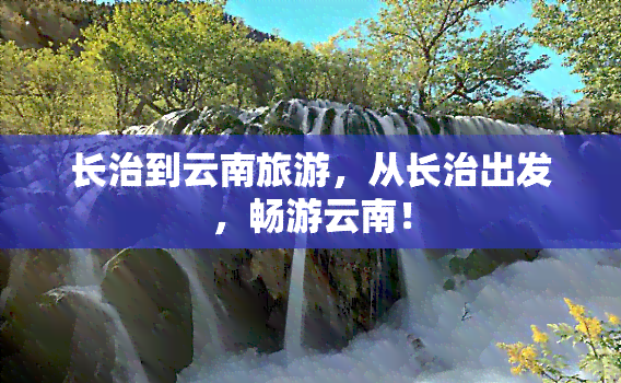 长治到云南旅游，从长治出发，畅游云南！