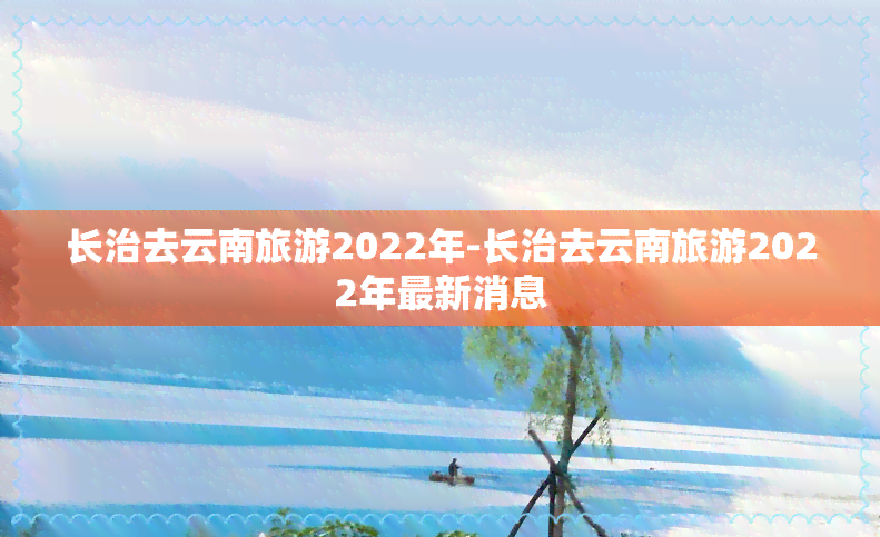 长治去云南旅游2022年-长治去云南旅游2022年最新消息