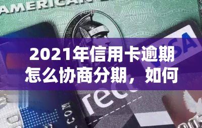 2021年信用卡逾期怎么协商分期，如何与银行协商2021年信用卡逾期分期还款？