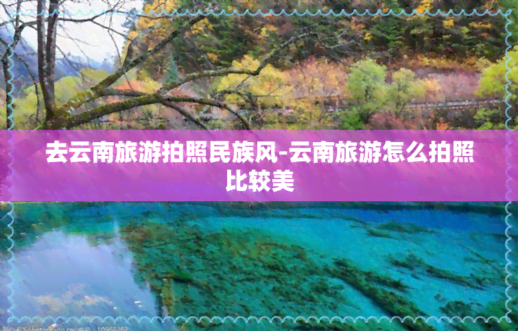 去云南旅游拍照民族风-云南旅游怎么拍照比较美