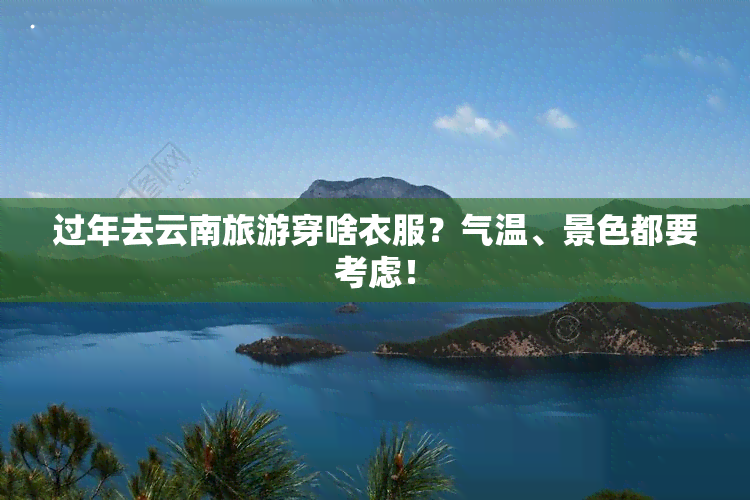 过年去云南旅游穿啥衣服？气温、景色都要考虑！