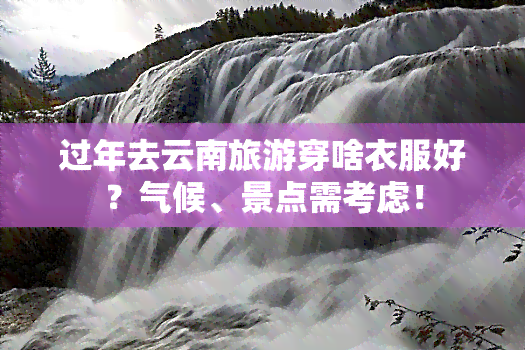 过年去云南旅游穿啥衣服好？气候、景点需考虑！