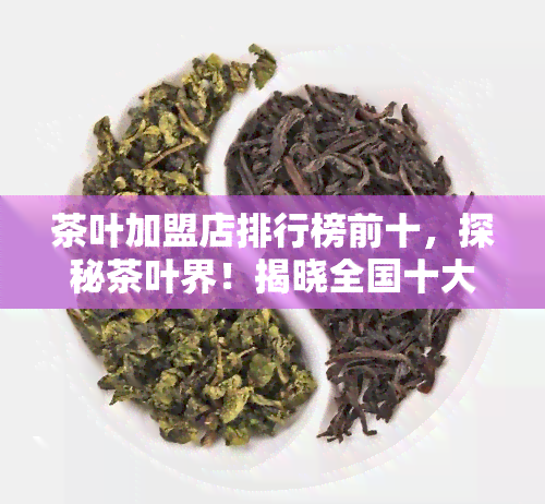 茶叶加盟店排行榜前十，探秘茶叶界！揭晓全国十大更受欢迎的茶叶加盟店排名