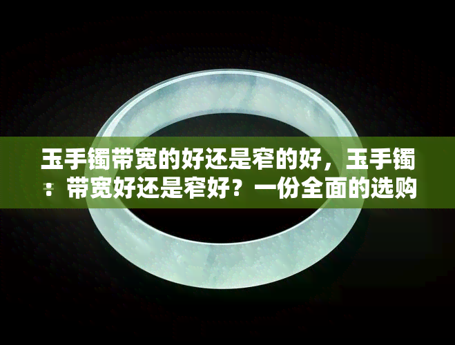 玉手镯带宽的好还是窄的好，玉手镯：带宽好还是窄好？一份全面的选购指南