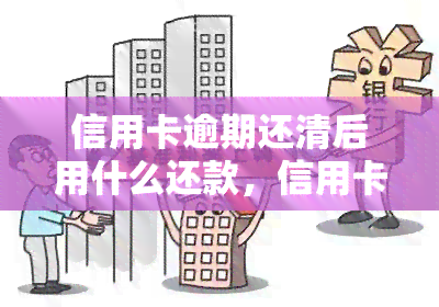 信用卡逾期还清后用什么还款，信用卡逾期还清后的还款方式是什么？