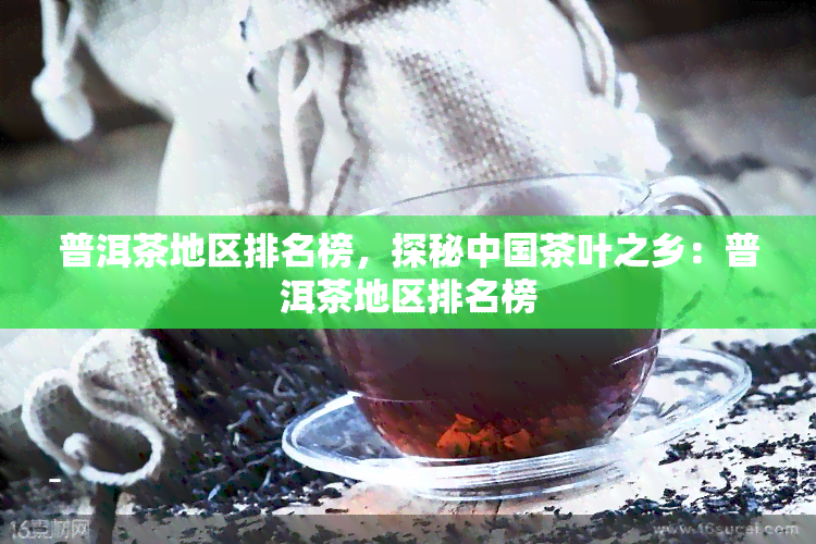 普洱茶地区排名榜，探秘中国茶叶之乡：普洱茶地区排名榜