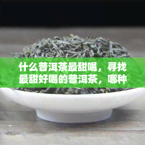 什么普洱茶最甜喝，寻找最甜好喝的普洱茶，哪种才是你的更爱？