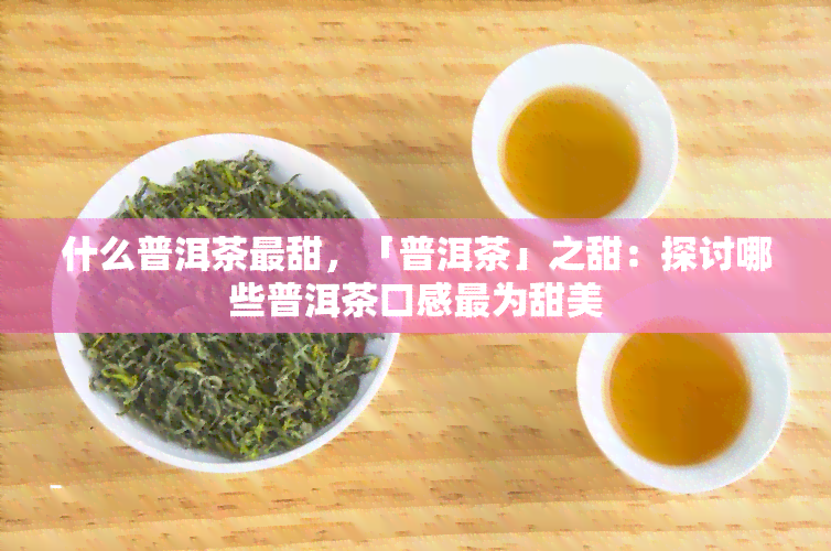 什么普洱茶最甜，「普洱茶」之甜：探讨哪些普洱茶口感最为甜美