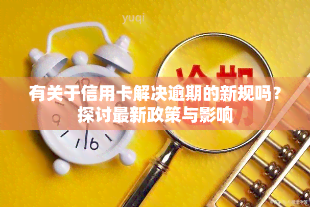 有关于信用卡解决逾期的新规吗？探讨最新政策与影响