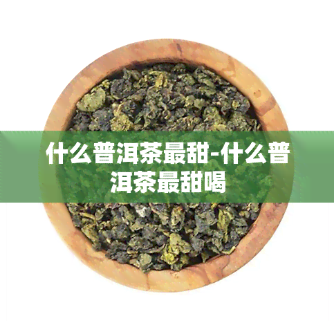 什么普洱茶最甜-什么普洱茶最甜喝