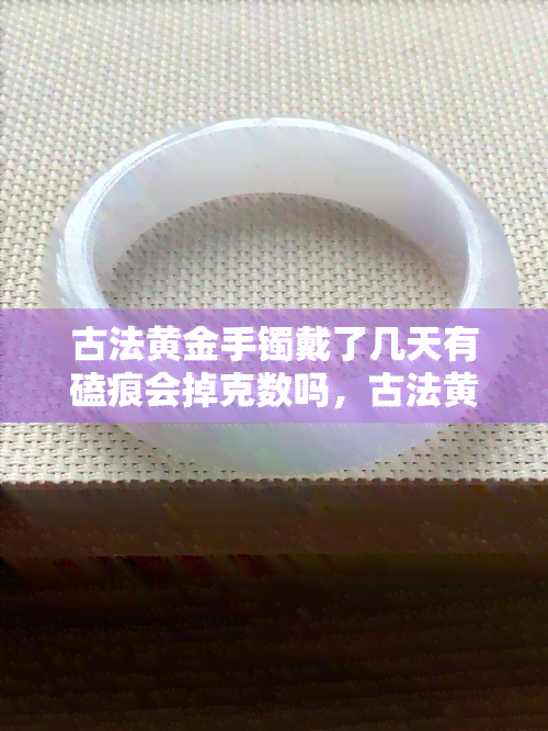 古法黄金手镯戴了几天有磕痕会掉克数吗，古法黄金手镯佩戴后出现磕痕，会导致克数减少吗？