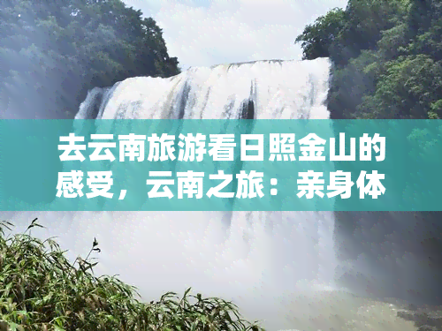 去云南旅游看日照金山的感受，云南之旅：亲身体验日照金山的壮观景象