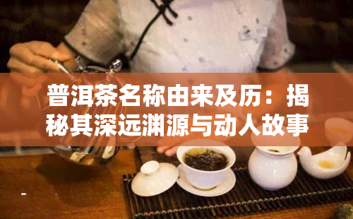 普洱茶名称由来及历：揭秘其深远渊源与动人故事