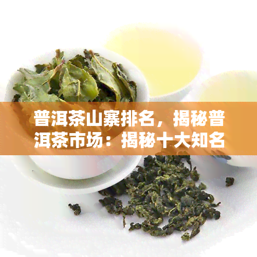 普洱茶山寨排名，揭秘普洱茶市场：揭秘十大知名山寨排行榜